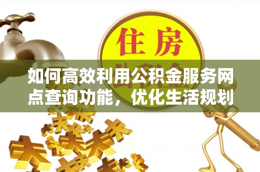 河津如何高效利用公积金服务网点查询功能，优化生活规划