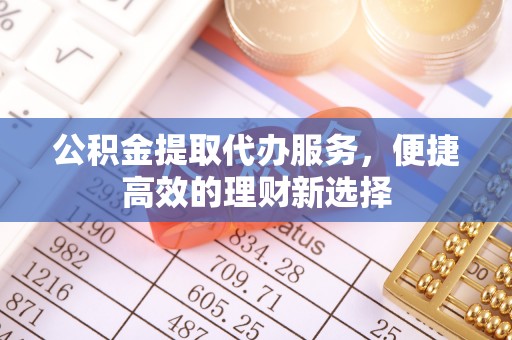 河津公积金提取代办服务，便捷高效的理财新选择