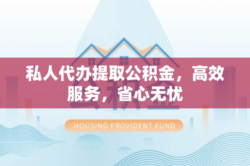 河津私人代办提取公积金，高效服务，省心无忧