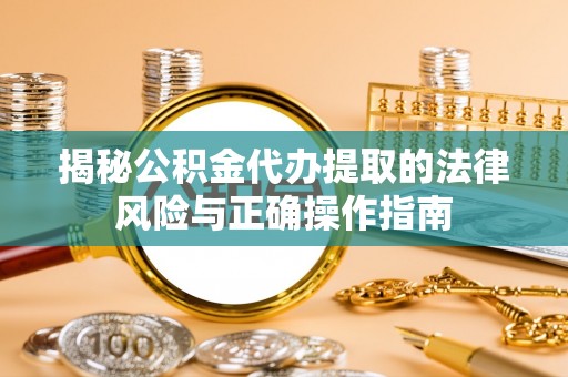 河津揭秘公积金代办提取的法律风险与正确操作指南