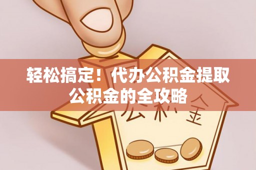 河津轻松搞定！代办公积金提取公积金的全攻略