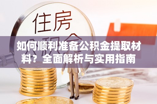 河津如何顺利准备公积金提取材料？全面解析与实用指南