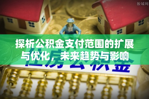 河津探析公积金支付范围的扩展与优化，未来趋势与影响