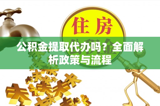 河津公积金提取代办吗？全面解析政策与流程