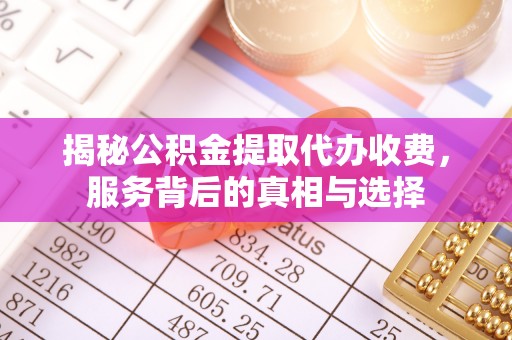 河津揭秘公积金提取代办收费，服务背后的真相与选择