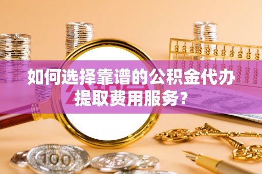 河津如何选择靠谱的公积金代办提取费用服务？