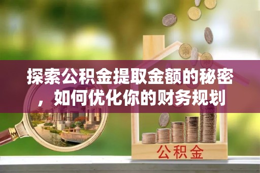 河津探索公积金提取金额的秘密，如何优化你的财务规划