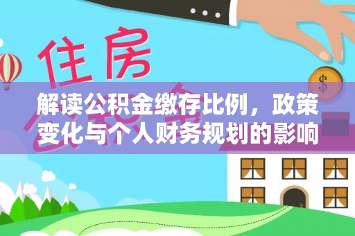 河津解读公积金缴存比例，政策变化与个人财务规划的影响