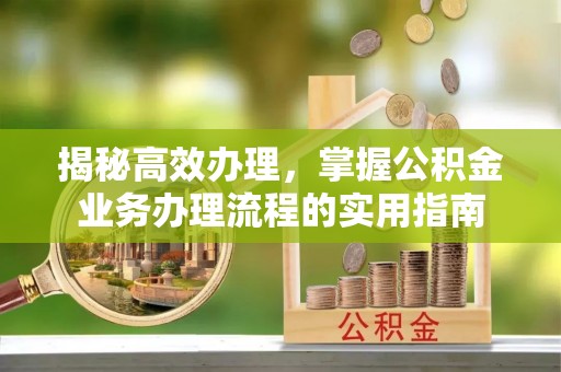 河津揭秘高效办理，掌握公积金业务办理流程的实用指南