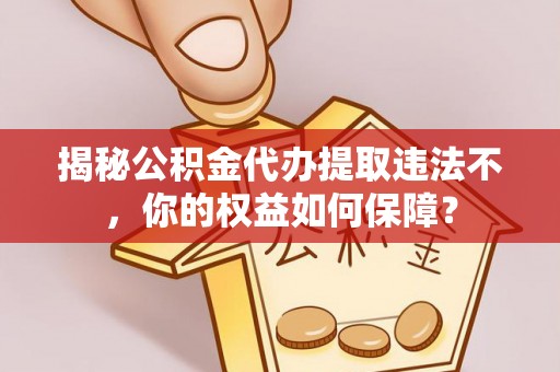 河津揭秘公积金代办提取违法不，你的权益如何保障？